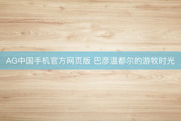 AG中国手机官方网页版 巴彦温都尔的游牧时光