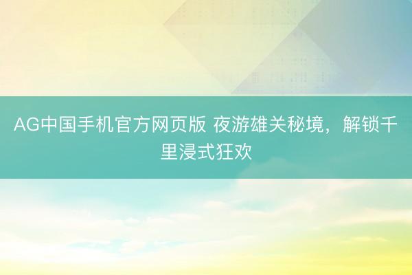 AG中国手机官方网页版 夜游雄关秘境，解锁千里浸式狂欢