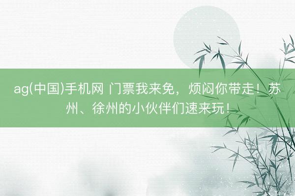 ag(中国)手机网 门票我来免，烦闷你带走！苏州、徐州的小伙伴们速来玩！