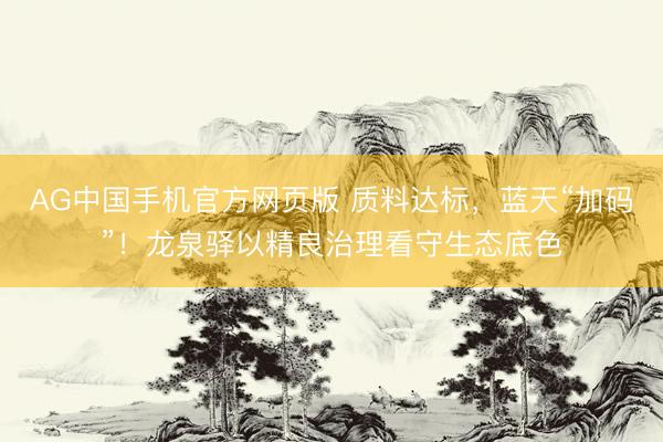 AG中国手机官方网页版 质料达标，蓝天“加码”！龙泉驿以精良治理看守生态底色