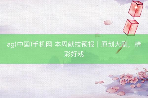 ag(中国)手机网 本周献技预报｜原创大剧，精彩好戏