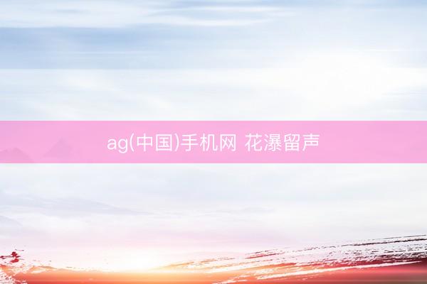 ag(中国)手机网 花瀑留声