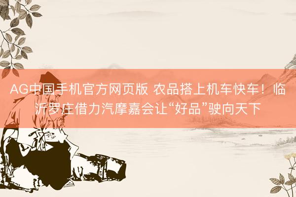 AG中国手机官方网页版 农品搭上机车快车!临沂罗庄借力汽摩嘉会让“好品”驶向天下