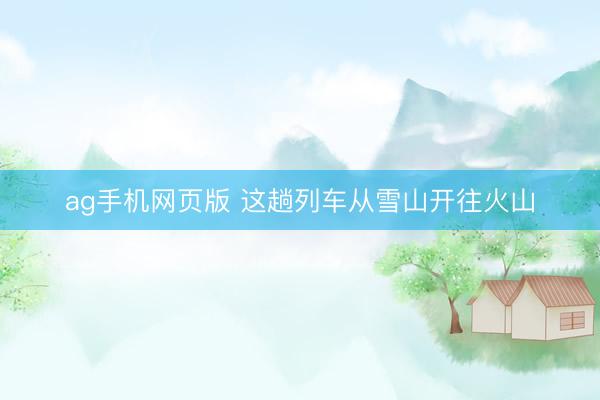 ag手机网页版 这趟列车从雪山开往火山