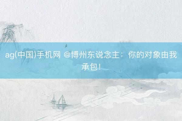 ag(中国)手机网 @博州东说念主：你的对象由我承包！
