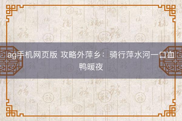 ag手机网页版 攻略外萍乡：骑行萍水河一口血鸭暖夜