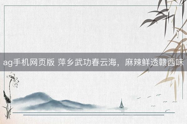 ag手机网页版 萍乡武功春云海，麻辣鲜透赣西味