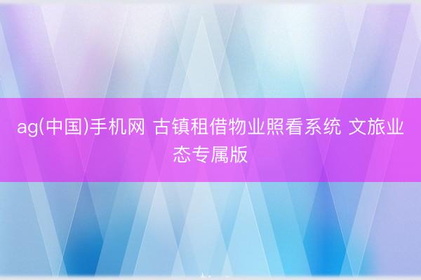 ag(中国)手机网 古镇租借物业照看系统 文旅业态专属版