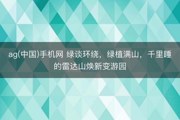 ag(中国)手机网 绿谈环绕，绿植满山，千里睡的雷达山焕新变游园