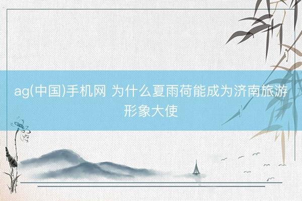ag(中国)手机网 为什么夏雨荷能成为济南旅游形象大使