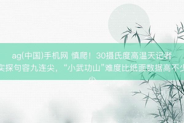 ag(中国)手机网 慎爬！30摄氏度高温天记者实探句容九连尖，“小武功山”难度比纸面数据高不少