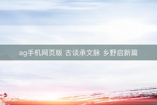 ag手机网页版 古谈承文脉 乡野启新篇