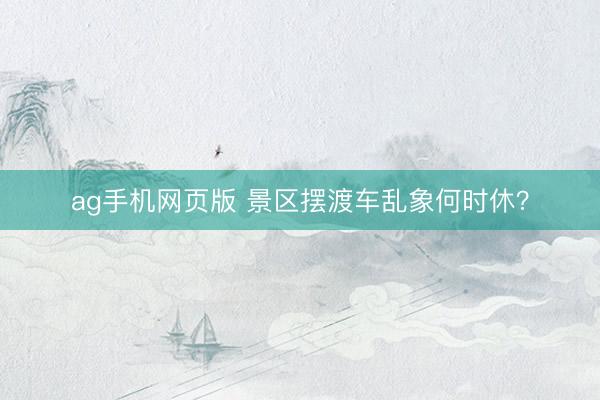 ag手机网页版 景区摆渡车乱象何时休？