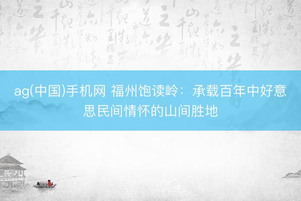 ag(中国)手机网 福州饱读岭：承载百年中好意思民间情怀的山间胜地