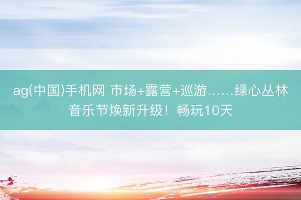 ag(中国)手机网 市场+露营+巡游……绿心丛林音乐节焕新升级！畅玩10天