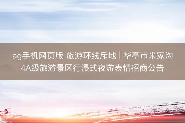 ag手机网页版 旅游环线斥地 | 华亭市米家沟4A级旅游景区行浸式夜游表情招商公告