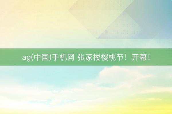 ag(中国)手机网 张家楼樱桃节！开幕！