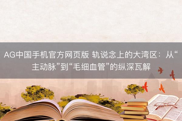 AG中国手机官方网页版 轨说念上的大湾区：从“主动脉”到“毛细血管”的纵深瓦解