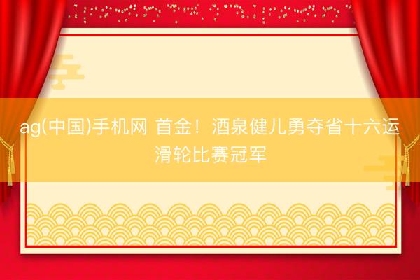 ag(中国)手机网 首金！酒泉健儿勇夺省十六运滑轮比赛冠军