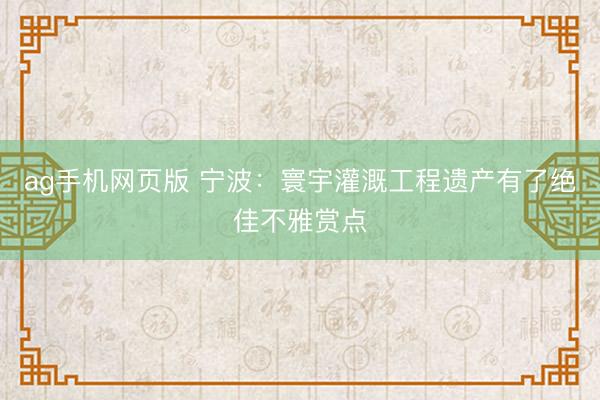 ag手机网页版 宁波：寰宇灌溉工程遗产有了绝佳不雅赏点