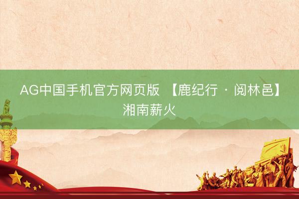 AG中国手机官方网页版 【鹿纪行 · 阅林邑】湘南薪火