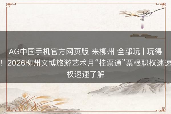 AG中国手机官方网页版 来柳州 全部玩 | 玩得超省！2026柳州文博旅游艺术月“桂票通”票根职权速速了解
