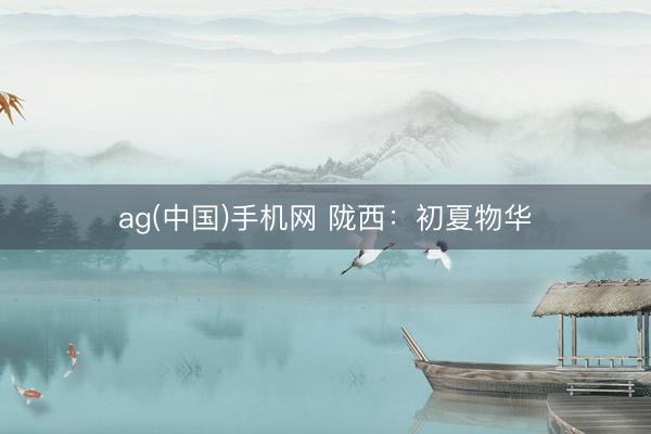 ag(中国)手机网 陇西：初夏物华
