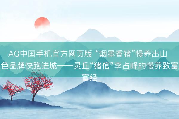 AG中国手机官方网页版 “烟墨香猪”慢养出山 绿色品牌快跑进城——灵丘“猪倌”李占峰的慢养致富经