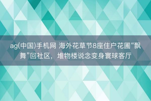 ag(中国)手机网 海外花草节8座住户花圃“飘舞”回社区,堆物楼说念变身寰球客厅