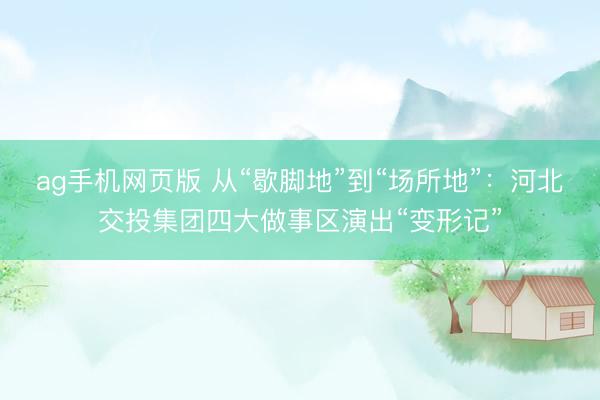 ag手机网页版 从“歇脚地”到“场所地”:河北交投集团四大做事区演出“变形记”