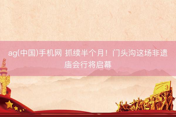 ag(中国)手机网 抓续半个月！门头沟这场非遗庙会行将启幕
