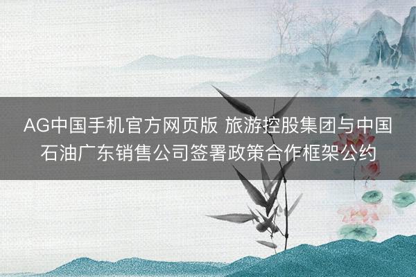 AG中国手机官方网页版 旅游控股集团与中国石油广东销售公司签署政策合作框架公约