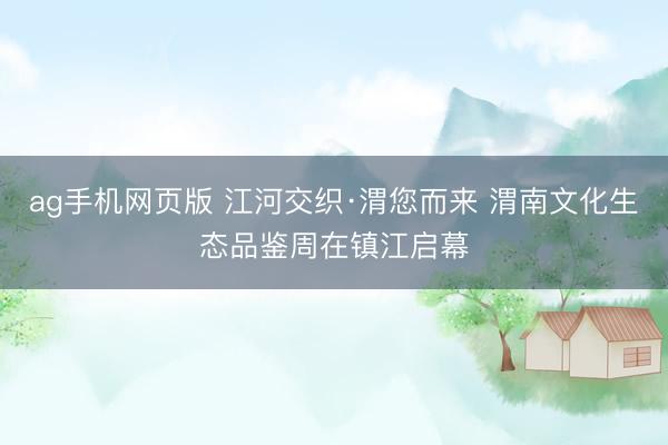 ag手机网页版 江河交织·渭您而来 渭南文化生态品鉴周在镇江启幕