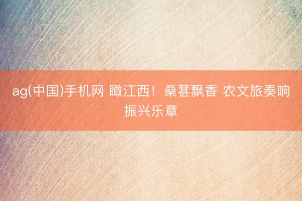 ag(中国)手机网 瞰江西！桑葚飘香 农文旅奏响振兴乐章