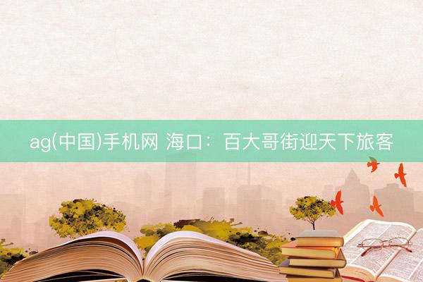 ag(中国)手机网 海口：百大哥街迎天下旅客