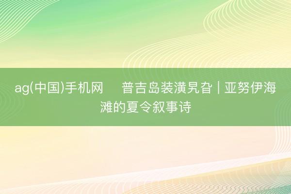 ag(中国)手机网 ️普吉岛装潢旯旮 | 亚努伊海滩的夏令叙事诗