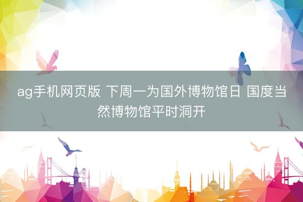 ag手机网页版 下周一为国外博物馆日 国度当然博物馆平时洞开