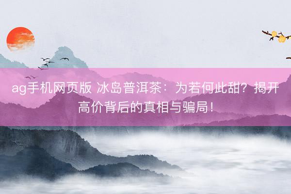 ag手机网页版 冰岛普洱茶：为若何此甜？揭开高价背后的真相与骗局！