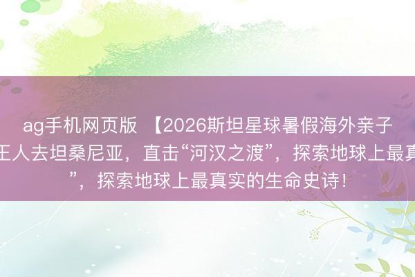 ag手机网页版 【2026斯坦星球暑假海外亲子营】2026！一王人去坦桑尼亚，直击“河汉之渡”，探索地球上最真实的生命史诗！