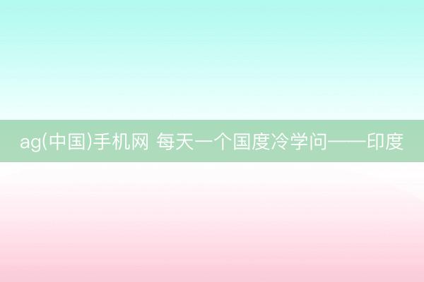 ag(中国)手机网 每天一个国度冷学问——印度