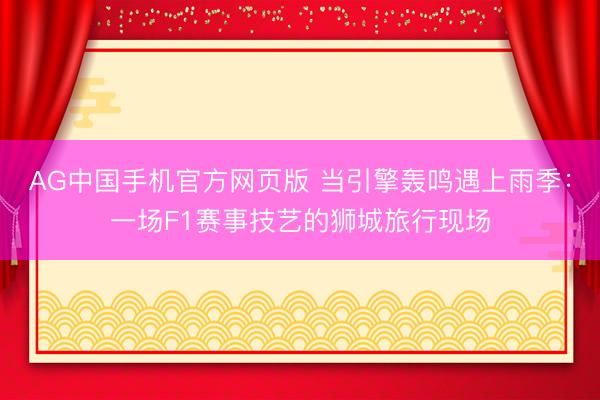 AG中国手机官方网页版 当引擎轰鸣遇上雨季：一场F1赛事技艺的狮城旅行现场