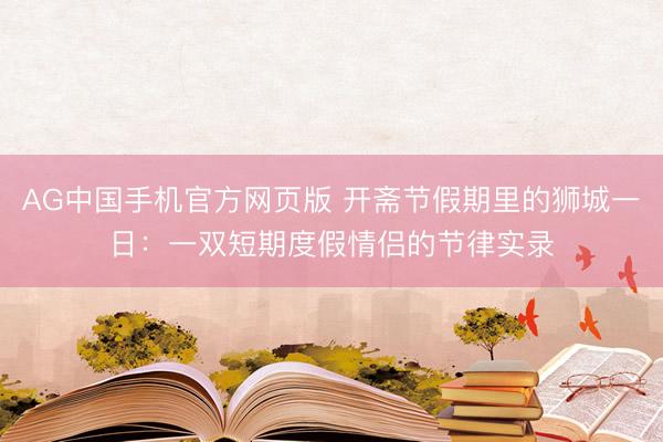 AG中国手机官方网页版 开斋节假期里的狮城一日：一双短期度假情侣的节律实录