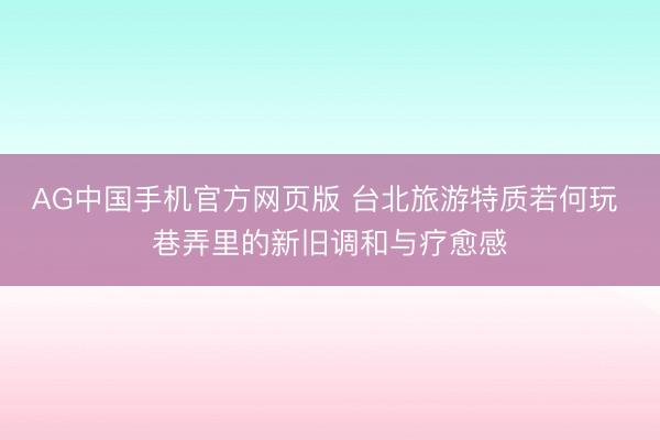 AG中国手机官方网页版 台北旅游特质若何玩 巷弄里的新旧调和与疗愈感