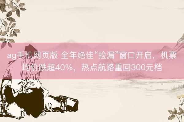 ag手机网页版 全年绝佳“捡漏”窗口开启,机票均价跌超40%,热点航路重回300元档