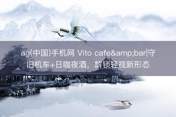 ag(中国)手机网 Vito cafe&bar|守旧机车+日咖夜酒，解锁轻视新形态
