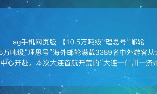 ag手机网页版 【10.5万吨级“理思号”邮轮从大连顺利开赴】10.5万吨级“理思号”海外邮轮满载3389名中外游客从大连港海外邮轮中心开赴。本次大连首航开荒的“大连—仁川—济州”航路，为游客提供了更多元的出境遴荐。