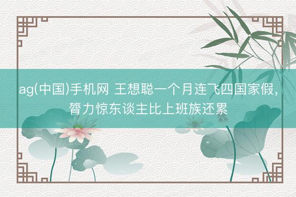 ag(中国)手机网 王想聪一个月连飞四国家假，膂力惊东谈主比上班族还累