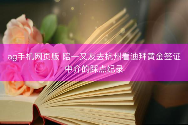 ag手机网页版 陪一又友去杭州看迪拜黄金签证中介的踩点纪录