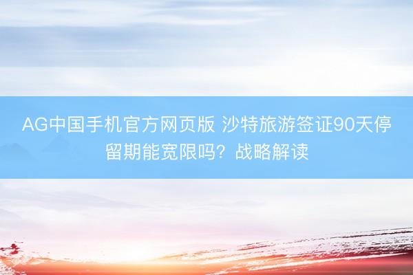 AG中国手机官方网页版 沙特旅游签证90天停留期能宽限吗？战略解读