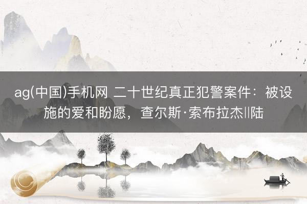 ag(中国)手机网 二十世纪真正犯警案件：被设施的爱和盼愿，查尔斯·索布拉杰‖陆